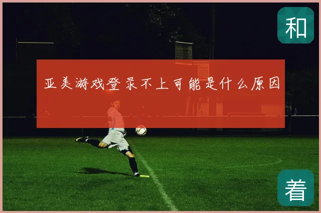 亚美游戏登录不上可能是什么原因
