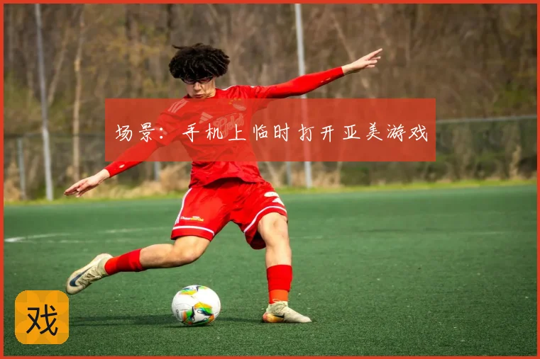 场景：手机上临时打开亚美游戏