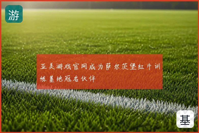 亚美游戏官网成为萨尔茨堡红牛训练基地冠名伙伴